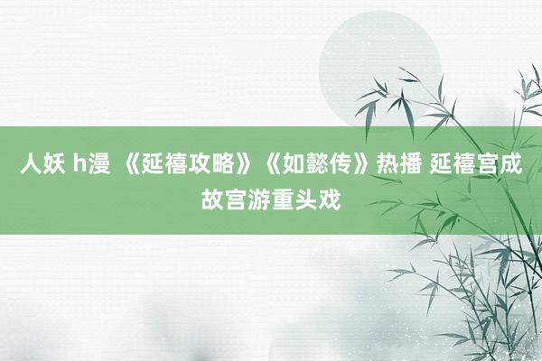 人妖 h漫 《延禧攻略》《如懿传》热播 延禧宫成故宫游重头戏