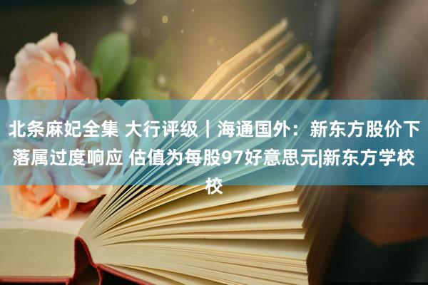 北条麻妃全集 大行评级｜海通国外：新东方股价下落属过度响应 估值为每股97好意思元|新东方学校