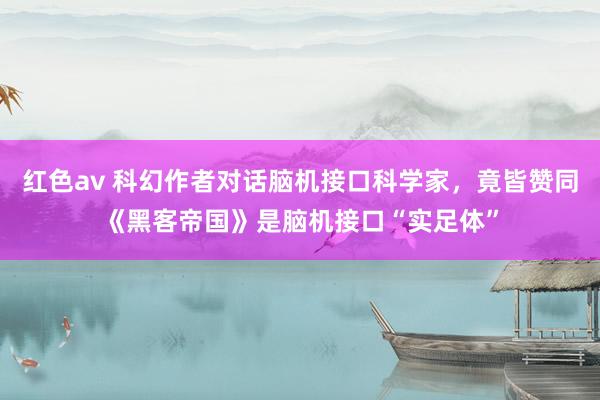 红色av 科幻作者对话脑机接口科学家，竟皆赞同《黑客帝国》是脑机接口“实足体”