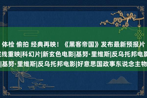 体检 偷拍 经典再映！《黑客帝国》发布最新预报片，9月22日北好意思院线重映|科幻片|新玄色电影|基努·里维斯|反乌托邦电影|好意思国政事东说念主物