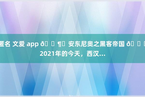 匿名 文爱 app 🕶️安东尼奥之黑客帝国 📅2021年的今天，西汉...