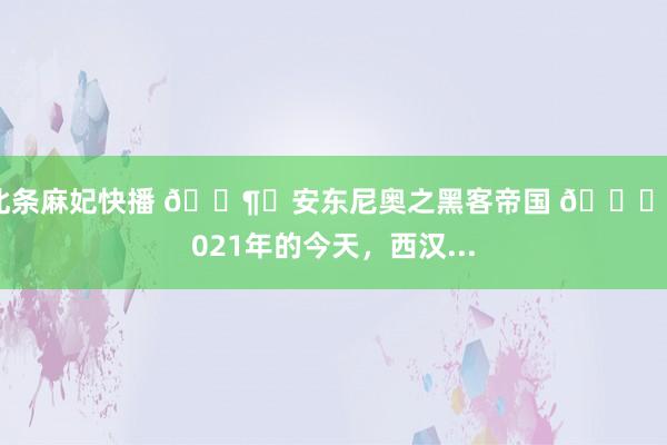 北条麻妃快播 🕶️安东尼奥之黑客帝国 📅2021年的今天，西汉...