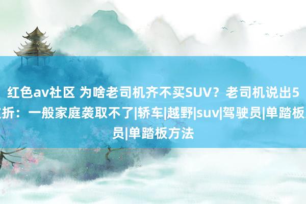 红色av社区 为啥老司机齐不买SUV？老司机说出5个波折：一般家庭袭取不了|轿车|越野|suv|驾驶员|单踏板方法