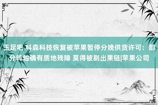 玉足吧 科森科技恢复被苹果暂停分娩供货许可：部分转轴确有质地残障 莫得被剔出果链|苹果公司