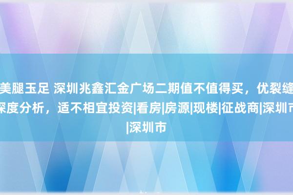 美腿玉足 深圳兆鑫汇金广场二期值不值得买，优裂缝深度分析，适不相宜投资|看房|房源|现楼|征战商|深圳市