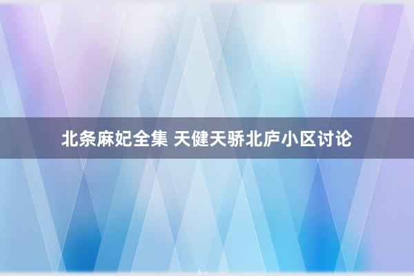 北条麻妃全集 天健天骄北庐小区讨论