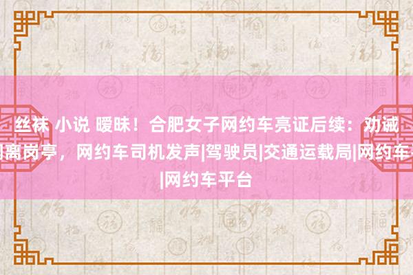 丝袜 小说 暧昧！合肥女子网约车亮证后续：劝诫、调离岗亭，网约车司机发声|驾驶员|交通运载局|网约车平台